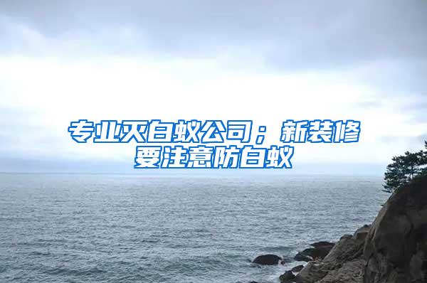 專業(yè)滅白蟻公司;新裝修要注意防白蟻