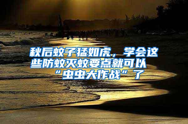 秋后蚊子猛如虎,學(xué)會這些防蚊滅蚊要點(diǎn)就可以“蟲蟲大作戰(zhàn)”了