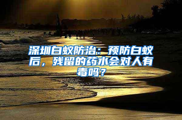 深圳白蟻防治：預(yù)防白蟻后，殘留的藥水會對人有毒嗎？