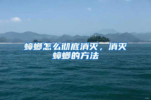 蟑螂怎么徹底消滅，消滅蟑螂的方法