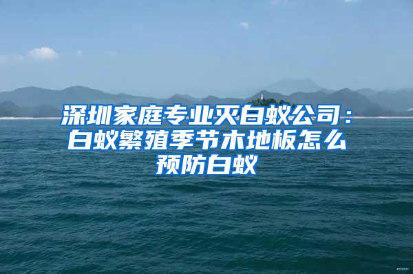 深圳家庭專業(yè)滅白蟻公司:白蟻繁殖季節(jié)木地板怎么預(yù)防白蟻