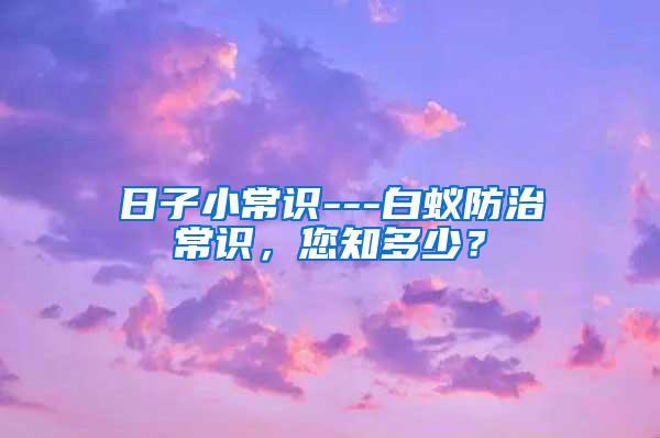 日子小常識---白蟻防治常識，您知多少？