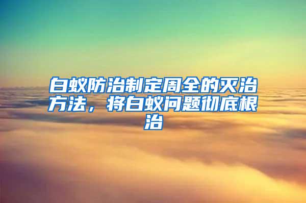 白蟻防治制定周全的滅治方法，將白蟻問題徹底根治