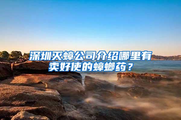 深圳滅蟑公司介紹哪里有賣好使的蟑螂藥？