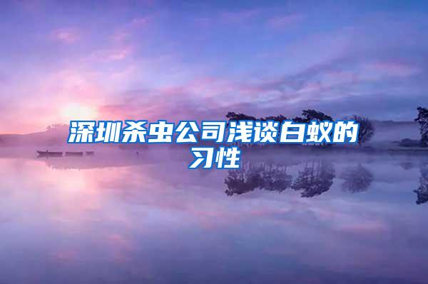 深圳殺蟲公司淺談白蟻的習性