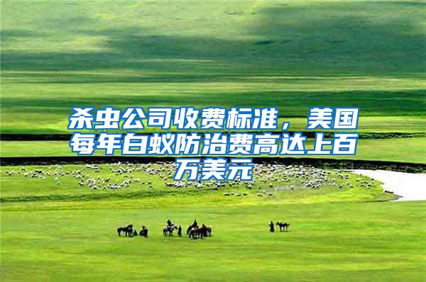 殺蟲公司收費(fèi)標(biāo)準(zhǔn),美國(guó)每年白蟻防治費(fèi)高達(dá)上百萬美元
