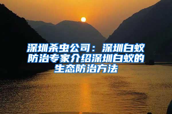 深圳殺蟲(chóng)公司:深圳白蟻防治專家介紹深圳白蟻的生態(tài)防治方法