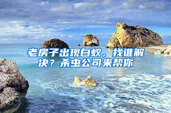 老房子出現(xiàn)白蟻，找誰解決？殺蟲公司來幫你