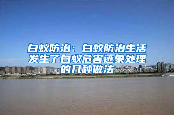 白蟻防治：白蟻防治生活發(fā)生了白蟻危害跡象處理的幾種做法