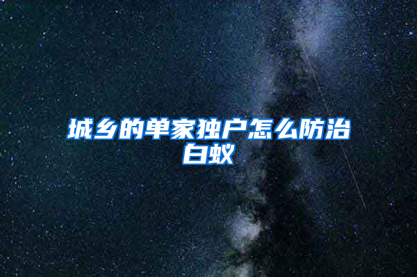 城鄉(xiāng)的單家獨戶怎么防治白蟻