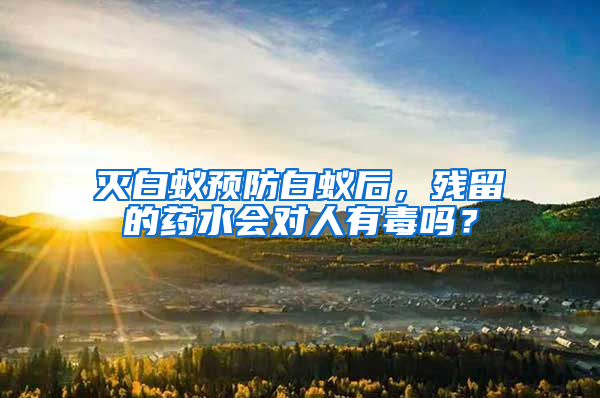 滅白蟻預(yù)防白蟻后，殘留的藥水會(huì)對(duì)人有毒嗎？