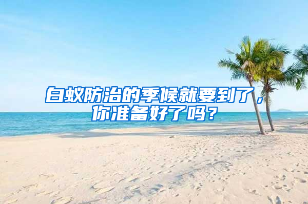 白蟻防治的季候就要到了，你準(zhǔn)備好了嗎？