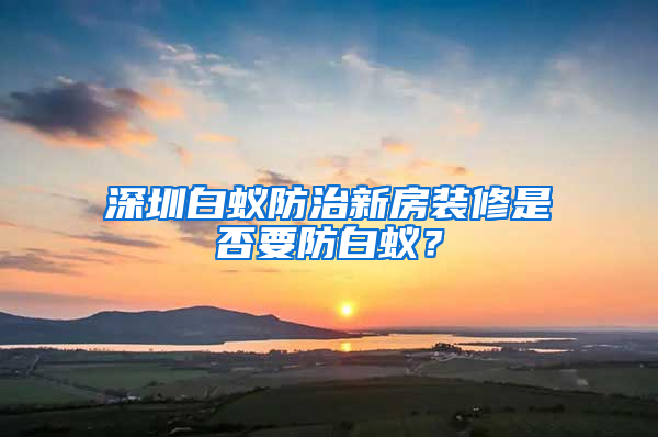 深圳白蟻防治新房裝修是否要防白蟻？